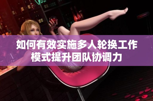 如何有效实施多人轮换工作模式提升团队协调力
