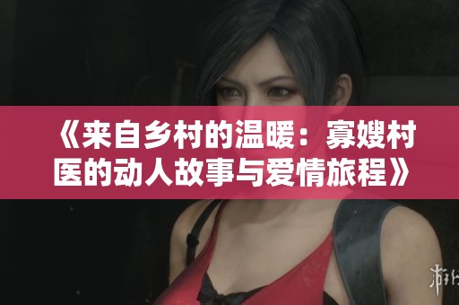《来自乡村的温暖：寡嫂村医的动人故事与爱情旅程》