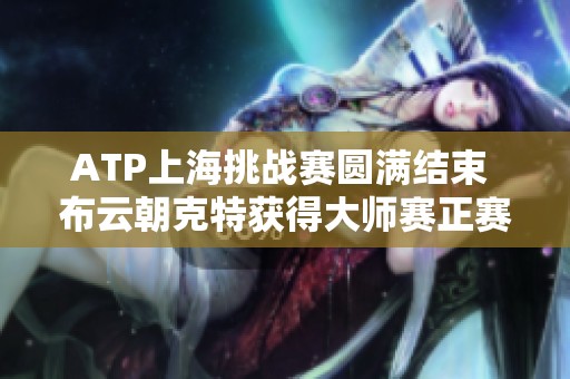 ATP上海挑战赛圆满结束 布云朝克特获得大师赛正赛外卡