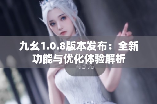 九幺1.0.8版本发布：全新功能与优化体验解析
