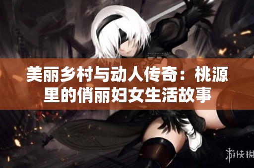 美丽乡村与动人传奇：桃源里的俏丽妇女生活故事