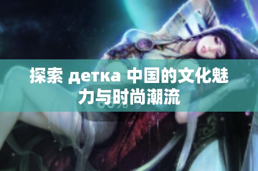 探索 детка 中国的文化魅力与时尚潮流