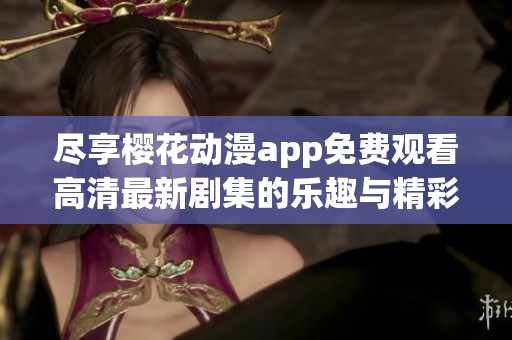 尽享樱花动漫app免费观看高清最新剧集的乐趣与精彩