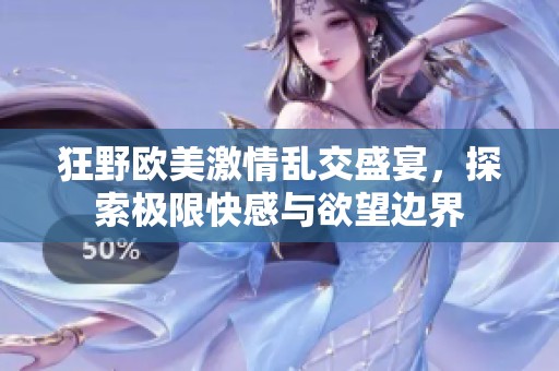 狂野欧美激情乱交盛宴，探索极限快感与欲望边界