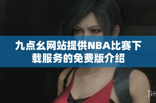 九点幺网站提供NBA比赛下载服务的免费版介绍