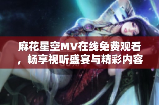 麻花星空MV在线免费观看，畅享视听盛宴与精彩内容