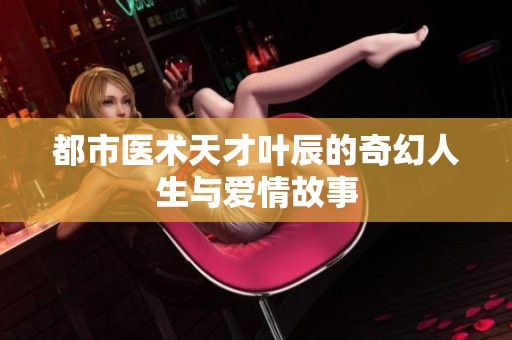 都市医术天才叶辰的奇幻人生与爱情故事
