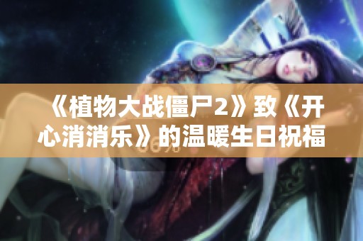 《植物大战僵尸2》致《开心消消乐》的温暖生日祝福信