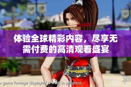 体验全球精彩内容，尽享无需付费的高清观看盛宴