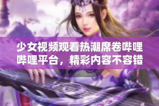 少女视频观看热潮席卷哔哩哔哩平台，精彩内容不容错过！