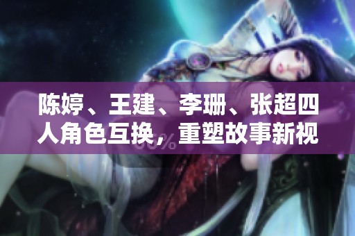 陈婷、王建、李珊、张超四人角色互换，重塑故事新视角