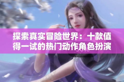 探索真实冒险世界：十款值得一试的热门动作角色扮演游戏推荐