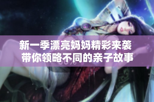 新一季漂亮妈妈精彩来袭 带你领略不同的亲子故事