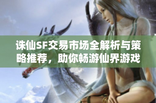 诛仙SF交易市场全解析与策略推荐，助你畅游仙界游戏！