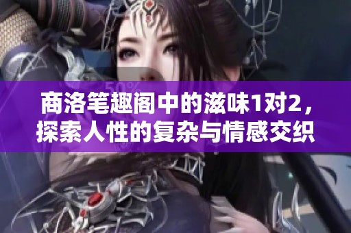商洛笔趣阁中的滋味1对2，探索人性的复杂与情感交织