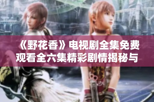 《野花香》电视剧全集免费观看全六集精彩剧情揭秘与分析