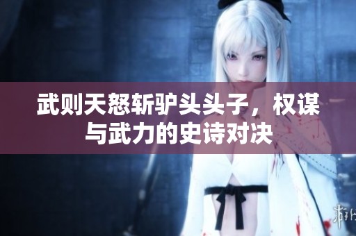 武则天怒斩驴头头子，权谋与武力的史诗对决
