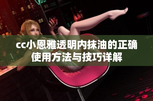 cc小恩雅透明内抹油的正确使用方法与技巧详解