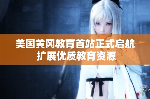 美国黄冈教育首站正式启航 扩展优质教育资源