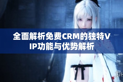全面解析免费CRM的独特VIP功能与优势解析