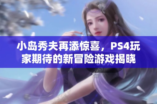 小岛秀夫再添惊喜，PS4玩家期待的新冒险游戏揭晓