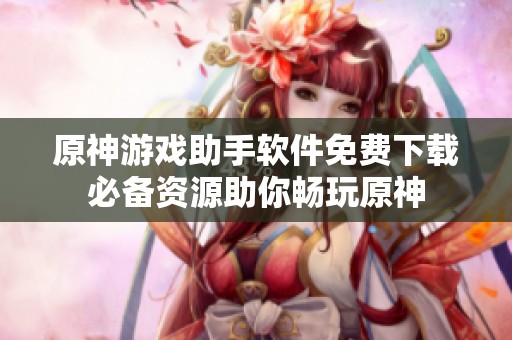 原神游戏助手软件免费下载必备资源助你畅玩原神