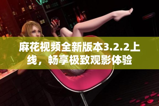麻花视频全新版本3.2.2上线，畅享极致观影体验
