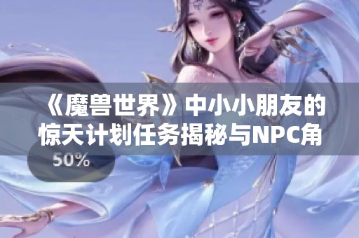 《魔兽世界》中小小朋友的惊天计划任务揭秘与NPC角色解析