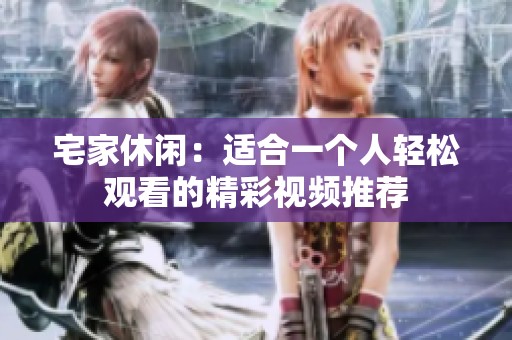 宅家休闲：适合一个人轻松观看的精彩视频推荐
