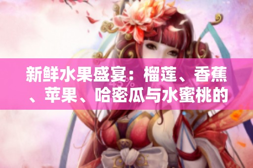 新鲜水果盛宴：榴莲、香蕉、苹果、哈密瓜与水蜜桃的美味搭配