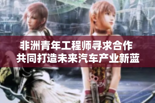 非洲青年工程师寻求合作 共同打造未来汽车产业新蓝图