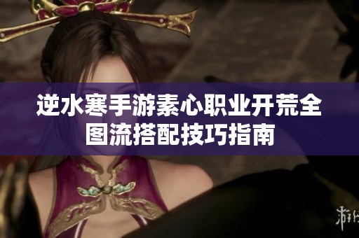 逆水寒手游素心职业开荒全图流搭配技巧指南