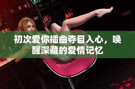 初次爱你插曲夺目入心，唤醒深藏的爱情记忆