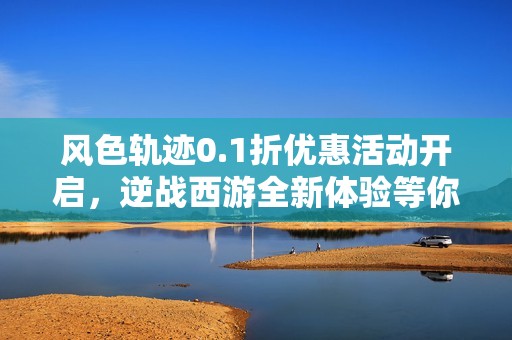 风色轨迹0.1折优惠活动开启，逆战西游全新体验等你来战