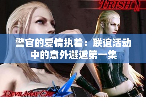 警官的爱情执着：联谊活动中的意外邂逅第一集