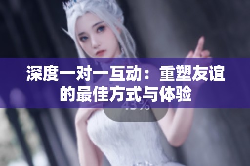 深度一对一互动：重塑友谊的最佳方式与体验