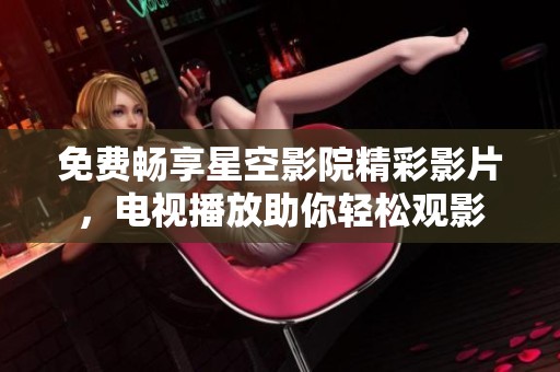 免费畅享星空影院精彩影片，电视播放助你轻松观影