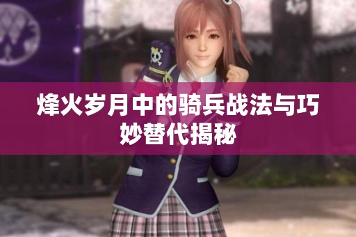 烽火岁月中的骑兵战法与巧妙替代揭秘