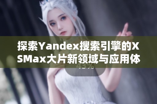 探索Yandex搜索引擎的XSMax大片新领域与应用体验