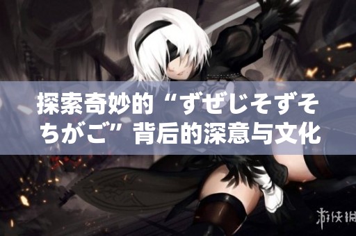 探索奇妙的“ずぜじそずそちがご”背后的深意与文化揭秘