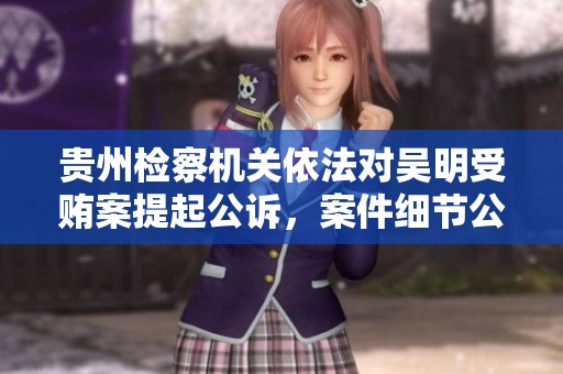 贵州检察机关依法对吴明受贿案提起公诉，案件细节公之于众