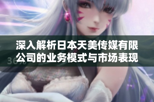 深入解析日本天美传媒有限公司的业务模式与市场表现