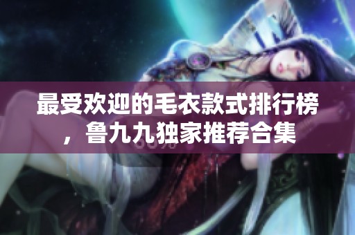 最受欢迎的毛衣款式排行榜，鲁九九独家推荐合集
