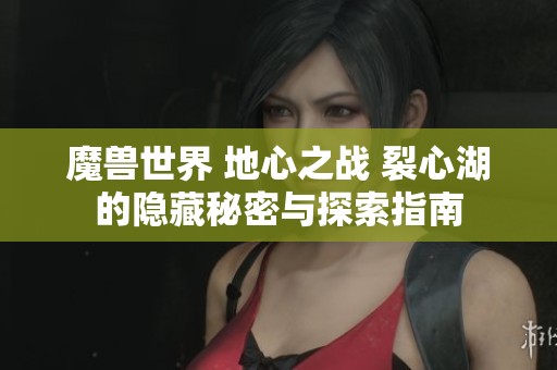 魔兽世界 地心之战 裂心湖的隐藏秘密与探索指南