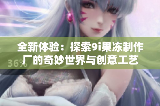 全新体验：探索9i果冻制作厂的奇妙世界与创意工艺