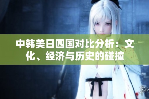 中韩美日四国对比分析：文化、经济与历史的碰撞