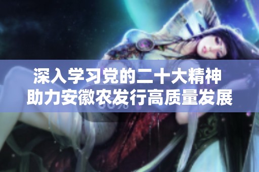 深入学习党的二十大精神 助力安徽农发行高质量发展之路