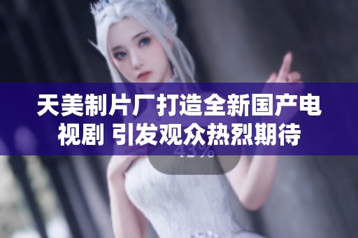 天美制片厂打造全新国产电视剧 引发观众热烈期待