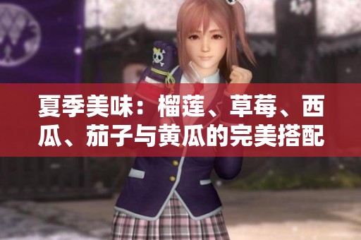 夏季美味：榴莲、草莓、西瓜、茄子与黄瓜的完美搭配与食用建议