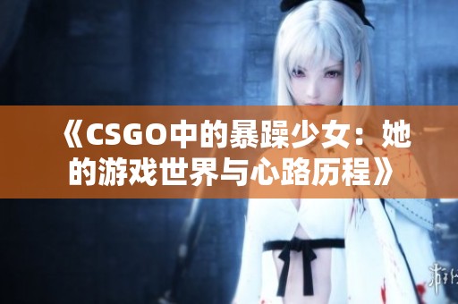 《CSGO中的暴躁少女：她的游戏世界与心路历程》